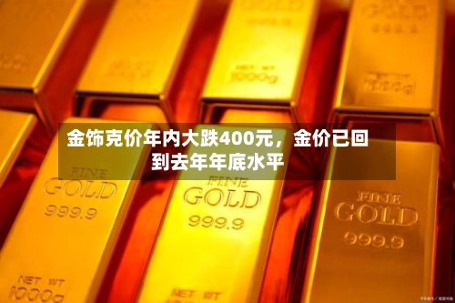 金饰克价年内大跌400元，金价已回到去年年底水平-第2张图片