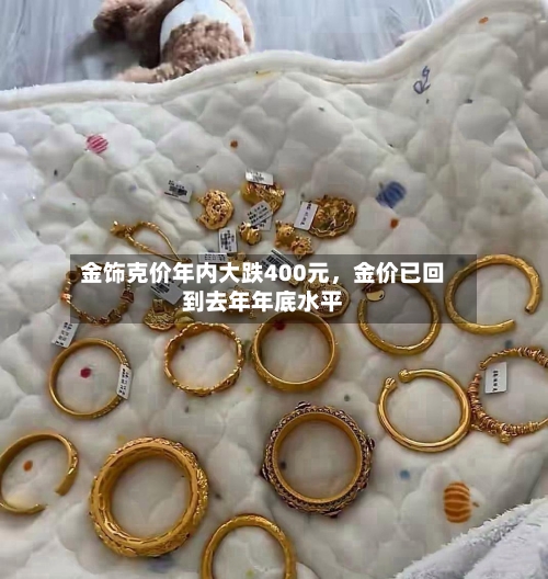 金饰克价年内大跌400元，金价已回到去年年底水平-第3张图片