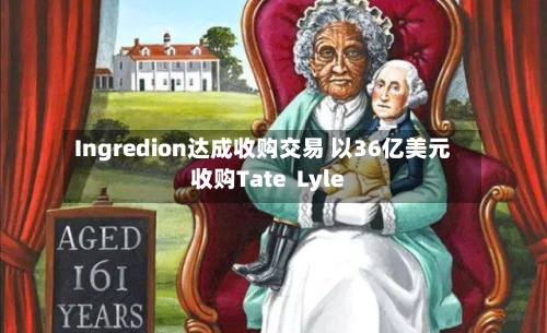 Ingredion达成收购交易 以36亿美元收购Tate Lyle-第3张图片