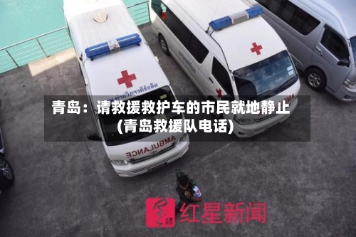 青岛:请救援救护车的市民就地静止(青岛救援队电话)-第2张图片