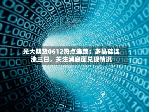 光大期货0612热点追踪：多晶硅连涨三日，关注消息面兑现情况