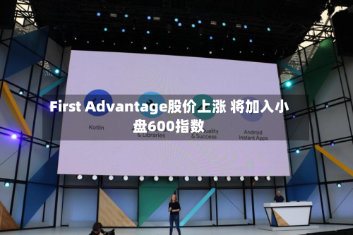 First Advantage股价上涨 将加入小盘600指数-第2张图片