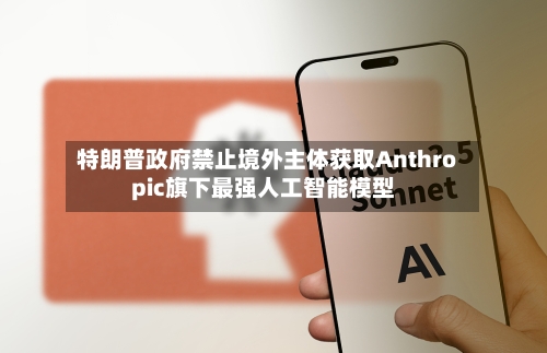 特朗普政府禁止境外主体获取Anthropic旗下最强人工智能模型-第2张图片
