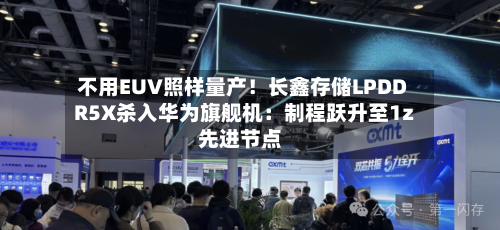不用EUV照样量产！长鑫存储LPDDR5X杀入华为旗舰机：制程跃升至1z先进节点