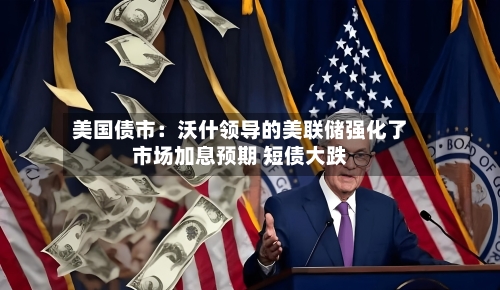 美国债市:沃什领导的美联储强化了市场加息预期 短债大跌-第3张图片