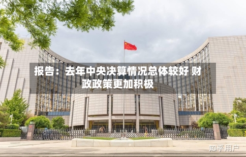 报告:去年中央决算情况总体较好 财政政策更加积极-第2张图片