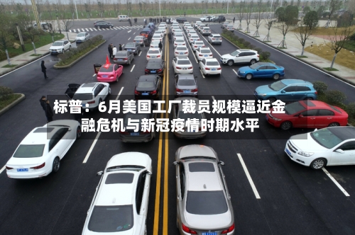 标普:6月美国工厂裁员规模逼近金融危机与新冠疫情时期水平-第2张图片