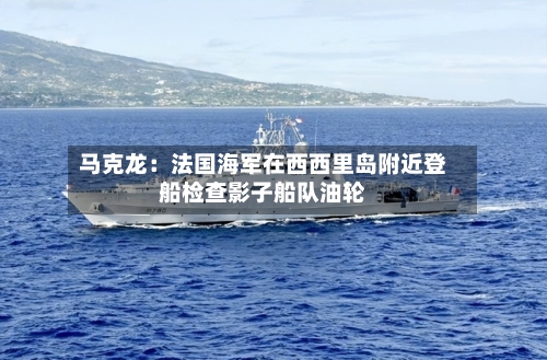 马克龙:法国海军在西西里岛附近登船检查影子船队油轮-第2张图片