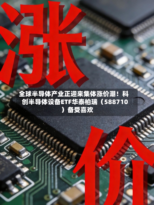 全球半导体产业正迎来集体涨价潮!科创半导体设备ETF华泰柏瑞(588710)备受喜欢
-第3张图片