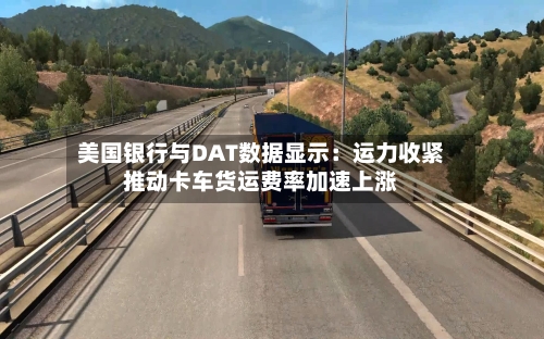 美国银行与DAT数据显示:运力收紧推动卡车货运费率加速上涨-第2张图片