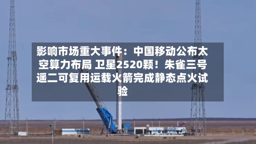 影响市场重大事件:中国移动公布太空算力布局 卫星2520颗!朱雀三号遥二可复用运载火箭完成静态点火试验-第2张图片