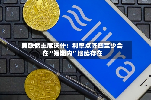 美联储主席沃什：利率点阵图至少会在“短期内”继续存在-第2张图片
