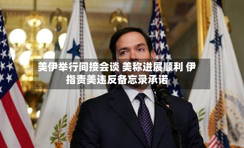 美伊举行间接会谈 美称进展顺利 伊指责美违反备忘录承诺