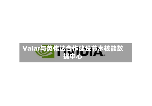 Valar与英伟达合作建设节水核能数据中心-第3张图片