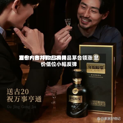 酒价内参7月2日费用发布：古井贡古20精品茅台领涨 总价低位小幅反弹