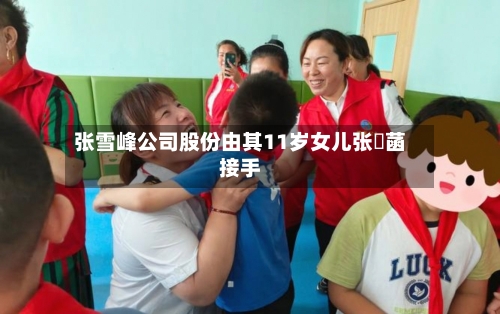 张雪峰公司股份由其11岁女儿张姩菡接手