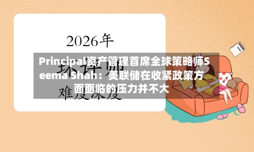 Principal资产管理首席全球策略师Seema Shah：美联储在收紧政策方面面临的压力并不大-第2张图片