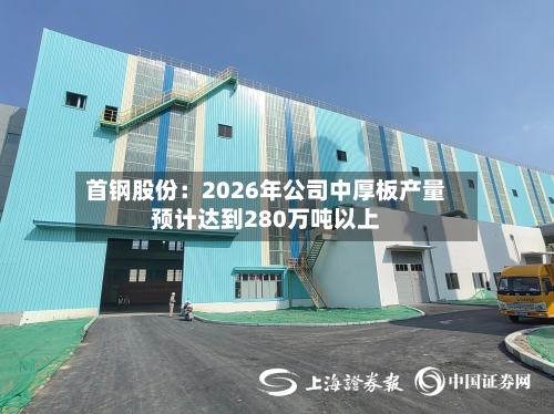 首钢股份：2026年公司中厚板产量预计达到280万吨以上-第2张图片