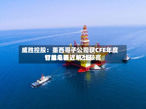 威胜控股：墨西哥子公司获CFE年度智能电表订单 比较高订单总额近7亿元