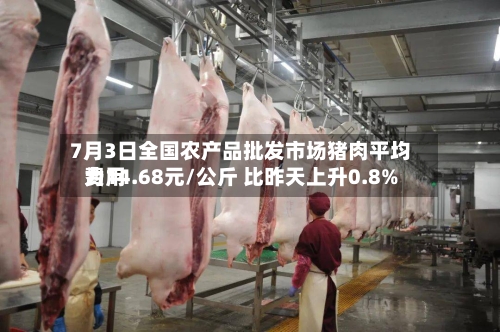 7月3日全国农产品批发市场猪肉平均费用为14.68元/公斤 比昨天上升0.8%