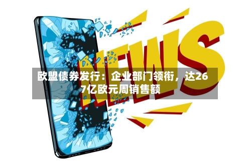 欧盟债券发行：企业部门领衔，达267亿欧元周销售额-第2张图片
