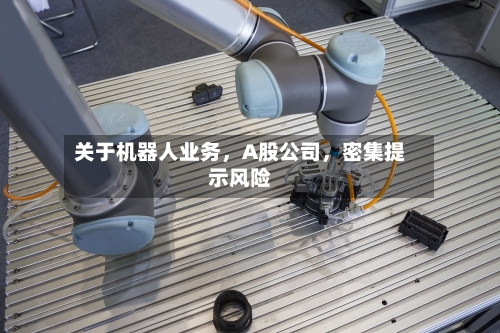 关于机器人业务	，A股公司，密集提示风险-第3张图片