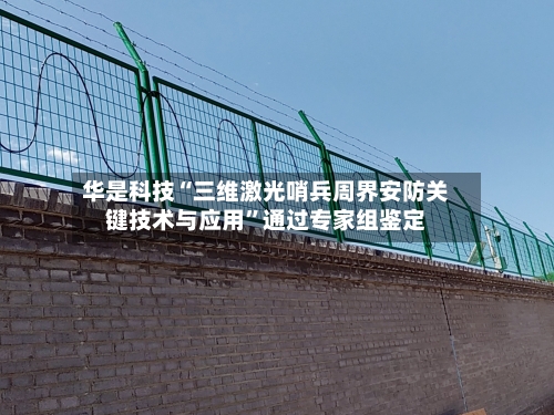 华是科技“三维激光哨兵周界安防关键技术与应用	”通过专家组鉴定-第2张图片