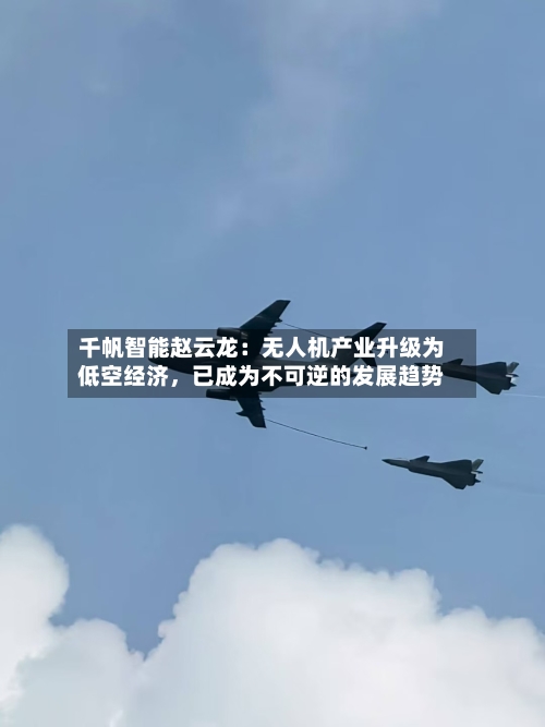 千帆智能赵云龙：无人机产业升级为低空经济，已成为不可逆的发展趋势