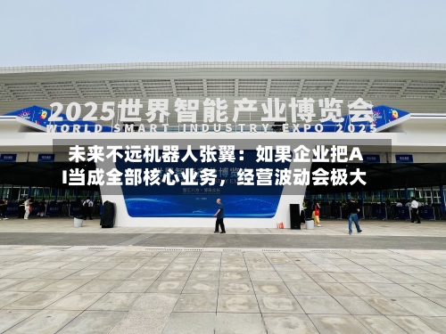 未来不远机器人张翼：如果企业把AI当成全部核心业务，经营波动会极大-第3张图片