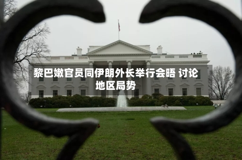 黎巴嫩官员同伊朗外长举行会晤 讨论地区局势