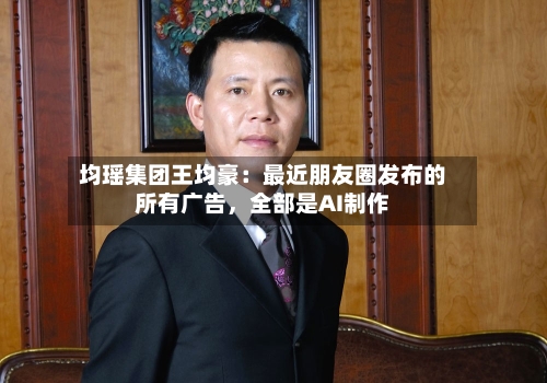均瑶集团王均豪：最近朋友圈发布的所有广告，全部是AI制作-第2张图片