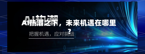 AI热潮之下，未来机遇在哪里？-第3张图片