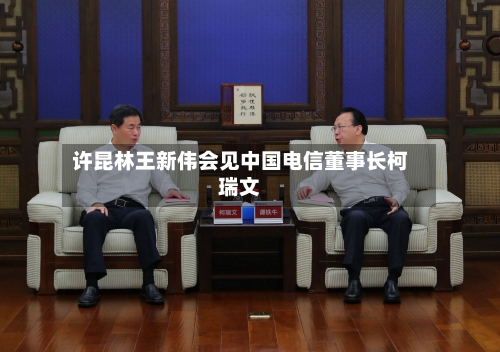 许昆林王新伟会见中国电信董事长柯瑞文