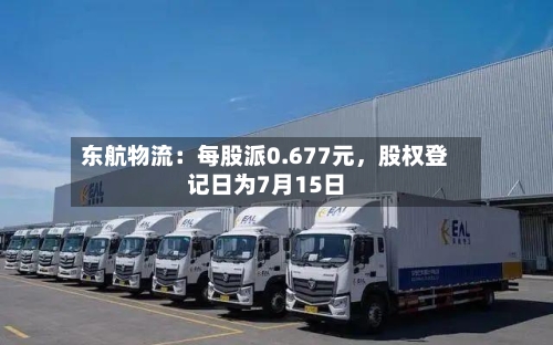 东航物流：每股派0.677元，股权登记日为7月15日-第2张图片