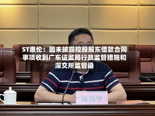 ST惠伦：因未披露控股股东借款合同事项收到广东证监局行政监管措施和深交所监管函