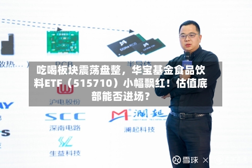 吃喝板块震荡盘整	，华宝基金食品饮料ETF（515710）小幅飘红！估值底部能否进场？-第3张图片