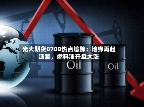 光大期货0708热点追踪：地缘再起波澜，燃料油开盘大涨