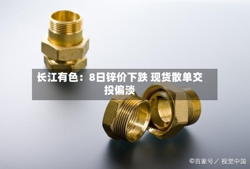 长江有色：8日锌价下跌 现货散单交投偏淡-第2张图片