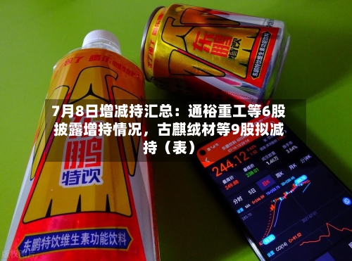 7月8日增减持汇总：通裕重工等6股披露增持情况，古麒绒材等9股拟减持（表）-第2张图片