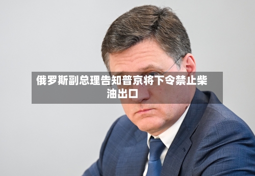 俄罗斯副总理告知普京将下令禁止柴油出口