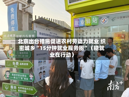 北京出台措施促进农村劳动力就业 织密城乡“15分钟就业服务圈”（稳就业在行动）-第2张图片