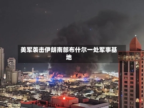美军袭击伊朗南部布什尔一处军事基地-第2张图片