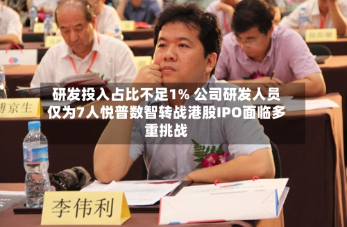 研发投入占比不足1% 公司研发人员仅为7人悦普数智转战港股IPO面临多重挑战