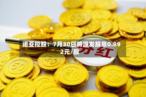诺亚控股:7月30日将派发股息0.892元/股-第2张图片
