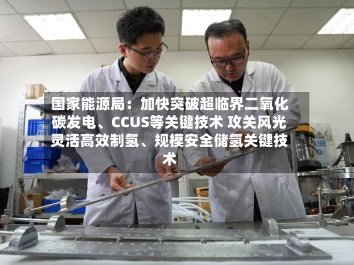 国家能源局：加快突破超临界二氧化碳发电	、CCUS等关键技术 攻关风光灵活高效制氢、规模安全储氢关键技术-第2张图片