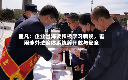 崔凡：企业出海要积极学习新规，善用涉外法治体系统筹开放与安全-第2张图片