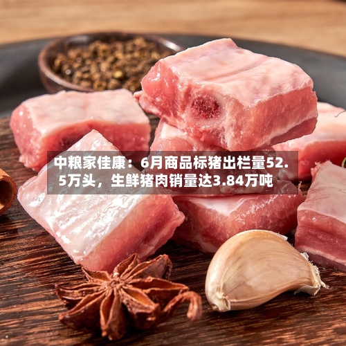 中粮家佳康：6月商品标猪出栏量52.5万头，生鲜猪肉销量达3.84万吨-第2张图片