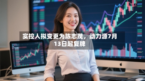 实控人拟变更为陈志茂	，动力源7月13日起复牌-第2张图片