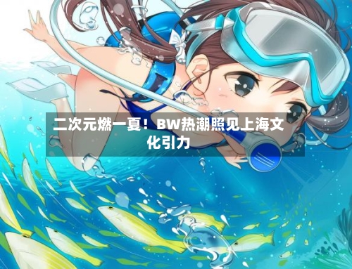二次元燃一夏！BW热潮照见上海文化引力-第3张图片