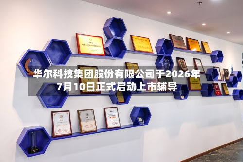华尔科技集团股份有限公司于2026年7月10日正式启动上市辅导